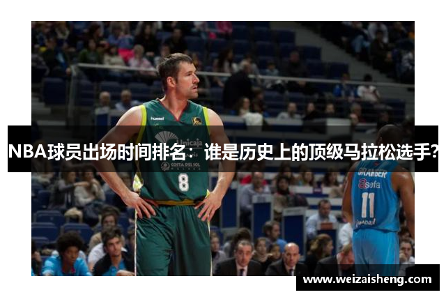 NBA球员出场时间排名：谁是历史上的顶级马拉松选手？