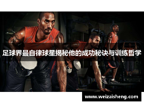 足球界最自律球星揭秘他的成功秘诀与训练哲学