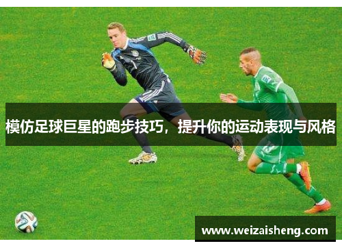 模仿足球巨星的跑步技巧，提升你的运动表现与风格