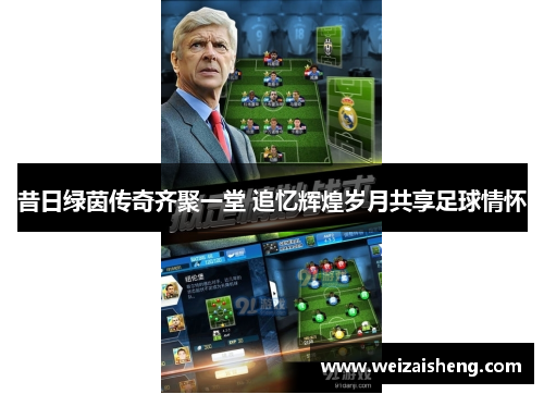 昔日绿茵传奇齐聚一堂 追忆辉煌岁月共享足球情怀