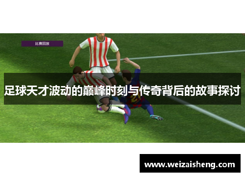 足球天才波动的巅峰时刻与传奇背后的故事探讨