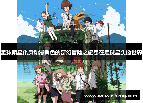 足球明星化身动漫角色的奇幻冒险之旅尽在足球星头像世界