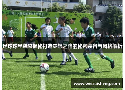 足球球星鞋袋揭秘打造梦想之路的秘密装备与风格解析