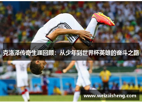 克洛泽传奇生涯回顾：从少年到世界杯英雄的奋斗之路