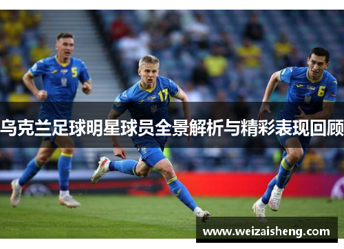 乌克兰足球明星球员全景解析与精彩表现回顾