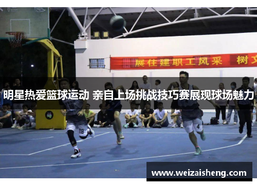 明星热爱篮球运动 亲自上场挑战技巧赛展现球场魅力