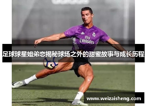 足球球星姐弟恋揭秘球场之外的甜蜜故事与成长历程
