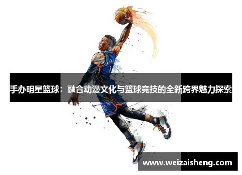 手办明星篮球：融合动漫文化与篮球竞技的全新跨界魅力探索