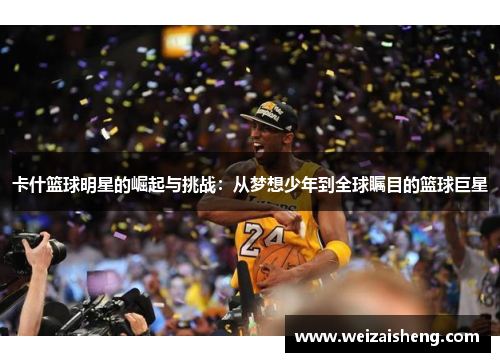卡什篮球明星的崛起与挑战：从梦想少年到全球瞩目的篮球巨星
