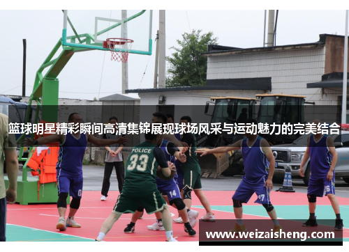 篮球明星精彩瞬间高清集锦展现球场风采与运动魅力的完美结合