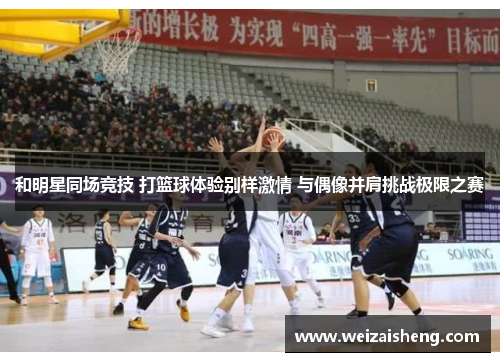 和明星同场竞技 打篮球体验别样激情 与偶像并肩挑战极限之赛