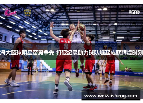 海大篮球明星奋勇争先 打破纪录助力球队崛起成就辉煌时刻