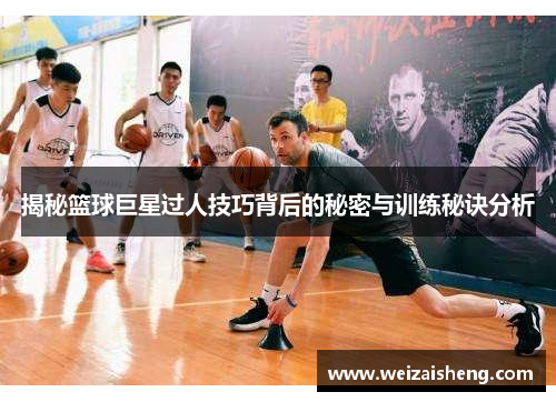 揭秘篮球巨星过人技巧背后的秘密与训练秘诀分析