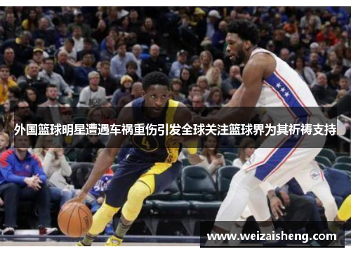 外国篮球明星遭遇车祸重伤引发全球关注篮球界为其祈祷支持