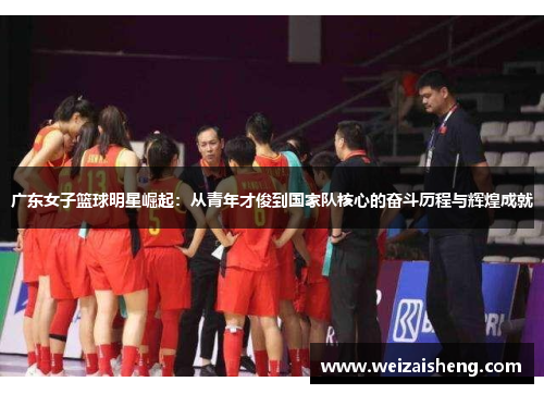 广东女子篮球明星崛起：从青年才俊到国家队核心的奋斗历程与辉煌成就