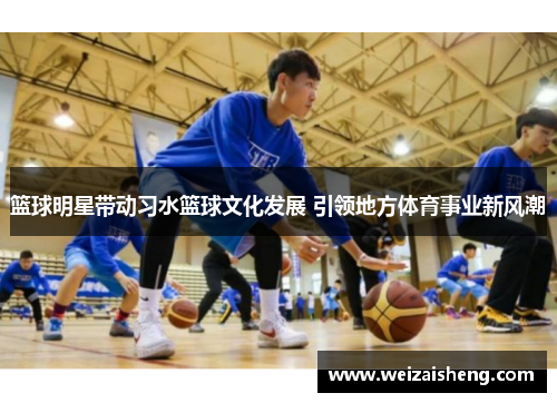 篮球明星带动习水篮球文化发展 引领地方体育事业新风潮