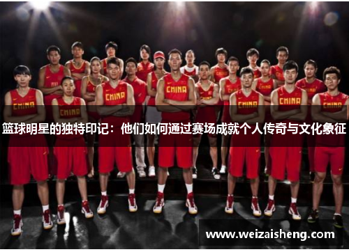篮球明星的独特印记：他们如何通过赛场成就个人传奇与文化象征