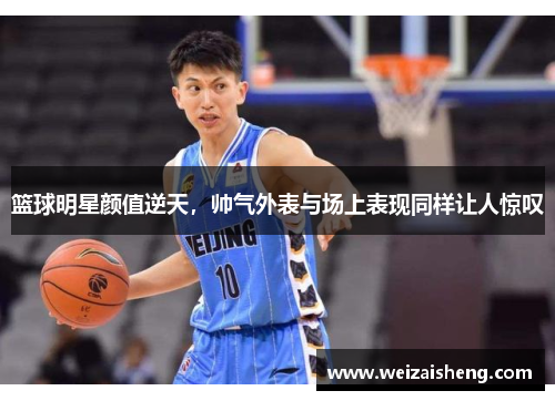篮球明星颜值逆天，帅气外表与场上表现同样让人惊叹