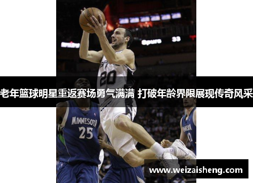 老年篮球明星重返赛场勇气满满 打破年龄界限展现传奇风采